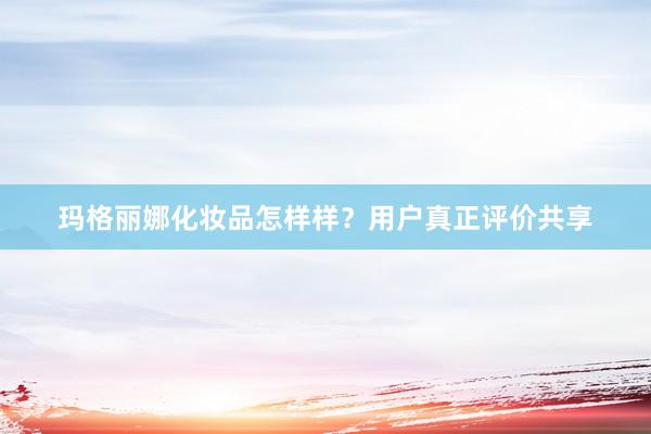 玛格丽娜化妆品怎样样？用户真正评价共享
