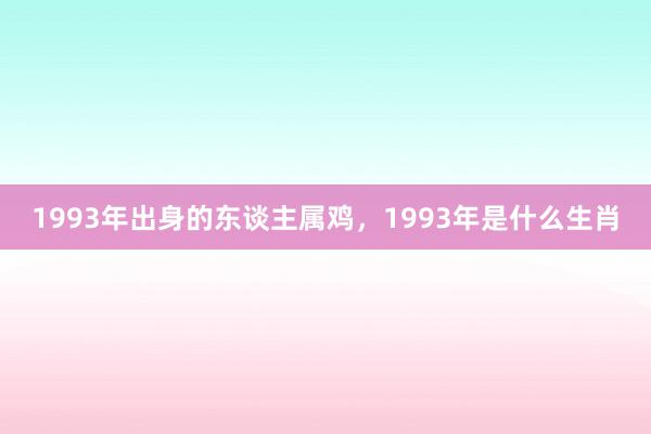1993年出身的东谈主属鸡，1993年是什么生肖