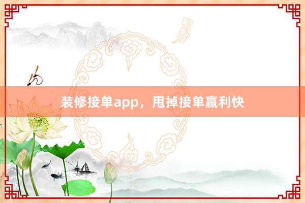 装修接单app，甩掉接单赢利快
