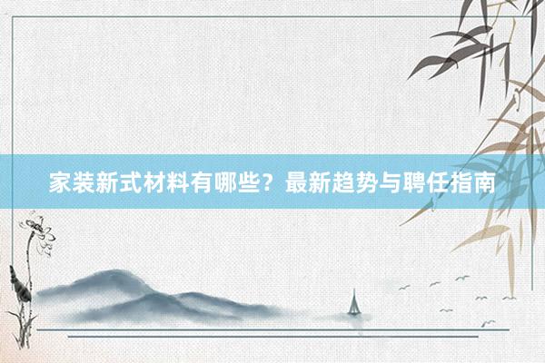 家装新式材料有哪些？最新趋势与聘任指南