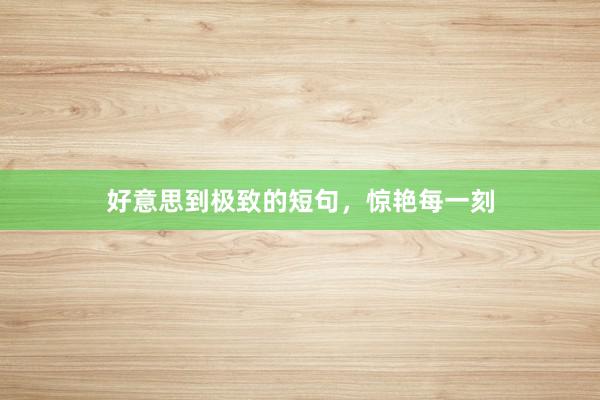 好意思到极致的短句，惊艳每一刻