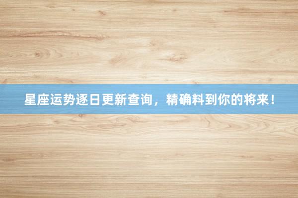 星座运势逐日更新查询，精确料到你的将来！